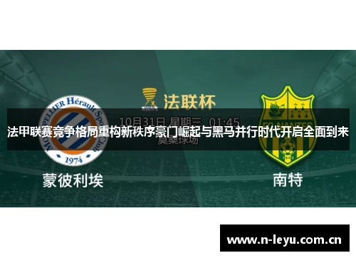 法甲联赛竞争格局重构新秩序豪门崛起与黑马并行时代开启全面到来